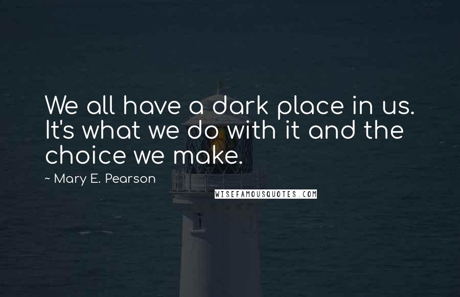 Mary E. Pearson Quotes: We all have a dark place in us. It's what we do with it and the choice we make.