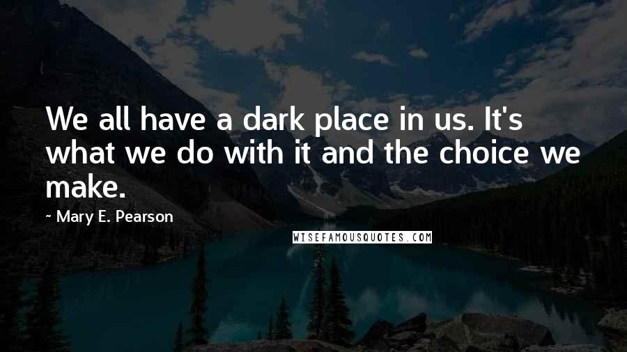 Mary E. Pearson Quotes: We all have a dark place in us. It's what we do with it and the choice we make.