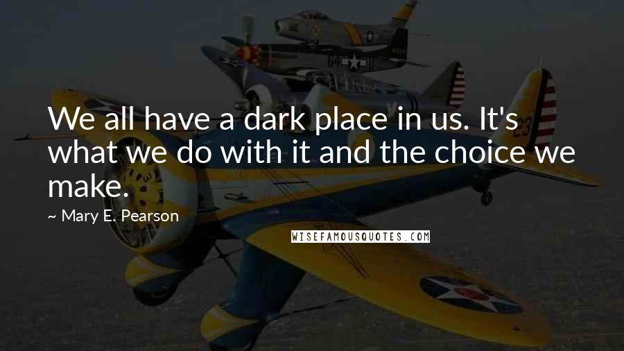 Mary E. Pearson Quotes: We all have a dark place in us. It's what we do with it and the choice we make.