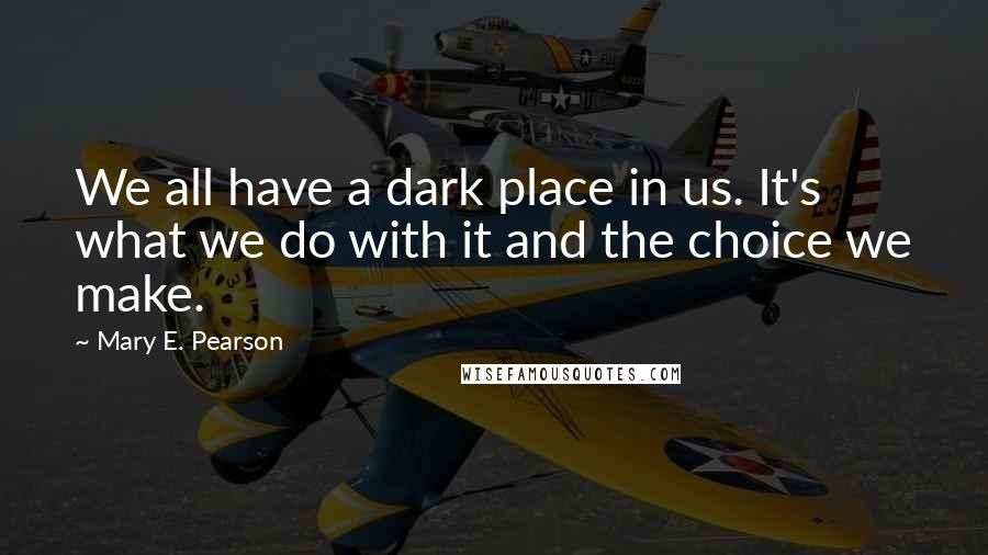 Mary E. Pearson Quotes: We all have a dark place in us. It's what we do with it and the choice we make.