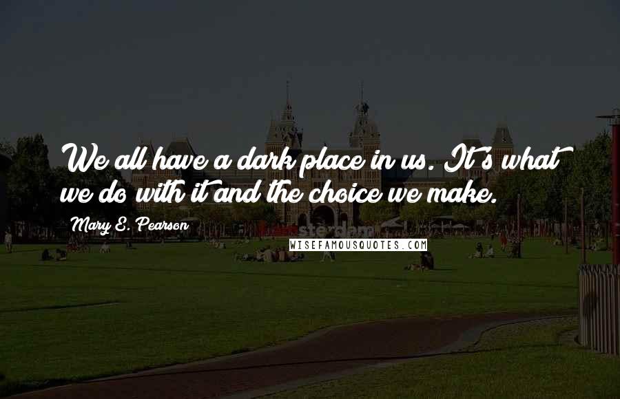 Mary E. Pearson Quotes: We all have a dark place in us. It's what we do with it and the choice we make.