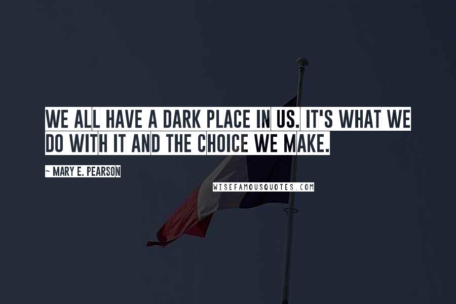 Mary E. Pearson Quotes: We all have a dark place in us. It's what we do with it and the choice we make.