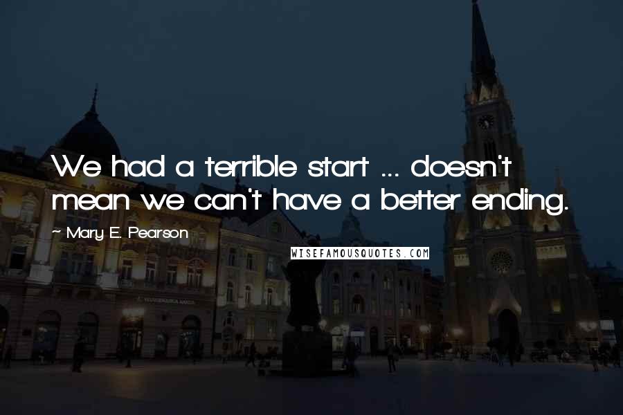 Mary E. Pearson Quotes: We had a terrible start ... doesn't mean we can't have a better ending.