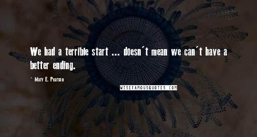 Mary E. Pearson Quotes: We had a terrible start ... doesn't mean we can't have a better ending.