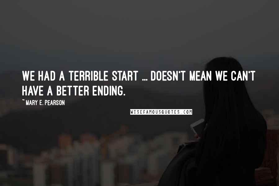 Mary E. Pearson Quotes: We had a terrible start ... doesn't mean we can't have a better ending.