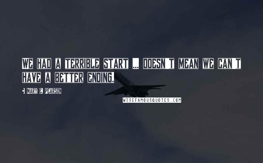 Mary E. Pearson Quotes: We had a terrible start ... doesn't mean we can't have a better ending.