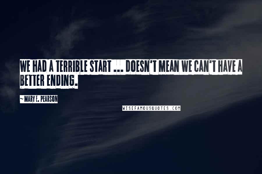 Mary E. Pearson Quotes: We had a terrible start ... doesn't mean we can't have a better ending.