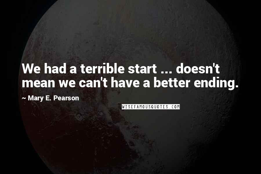 Mary E. Pearson Quotes: We had a terrible start ... doesn't mean we can't have a better ending.