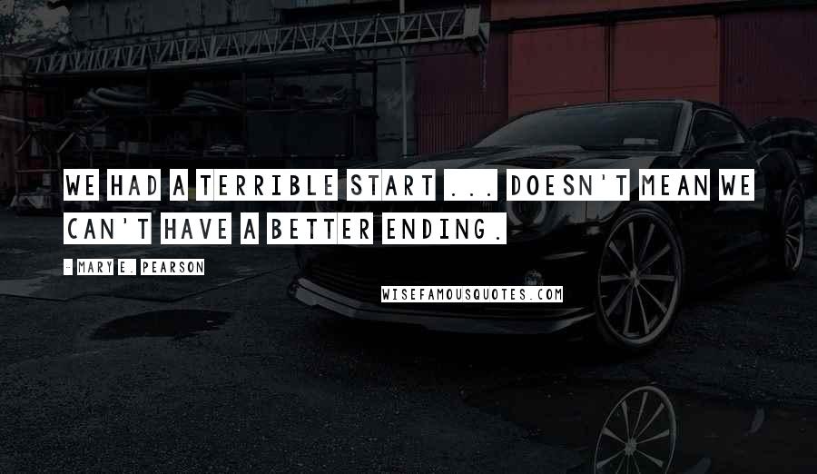 Mary E. Pearson Quotes: We had a terrible start ... doesn't mean we can't have a better ending.