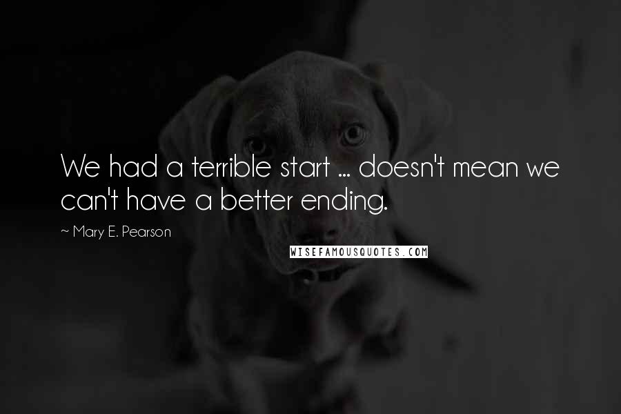 Mary E. Pearson Quotes: We had a terrible start ... doesn't mean we can't have a better ending.