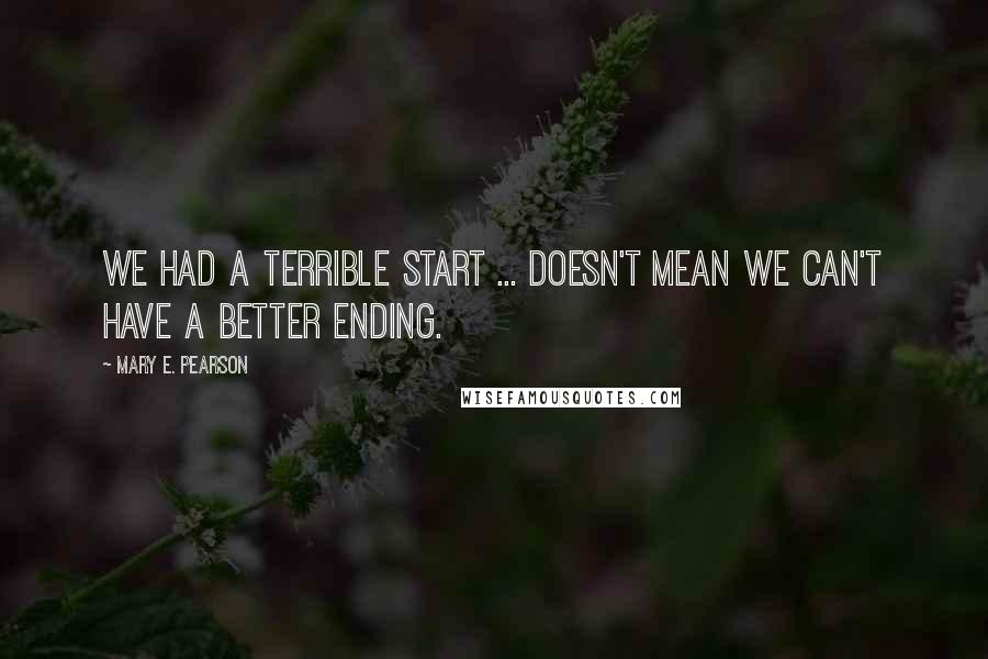 Mary E. Pearson Quotes: We had a terrible start ... doesn't mean we can't have a better ending.