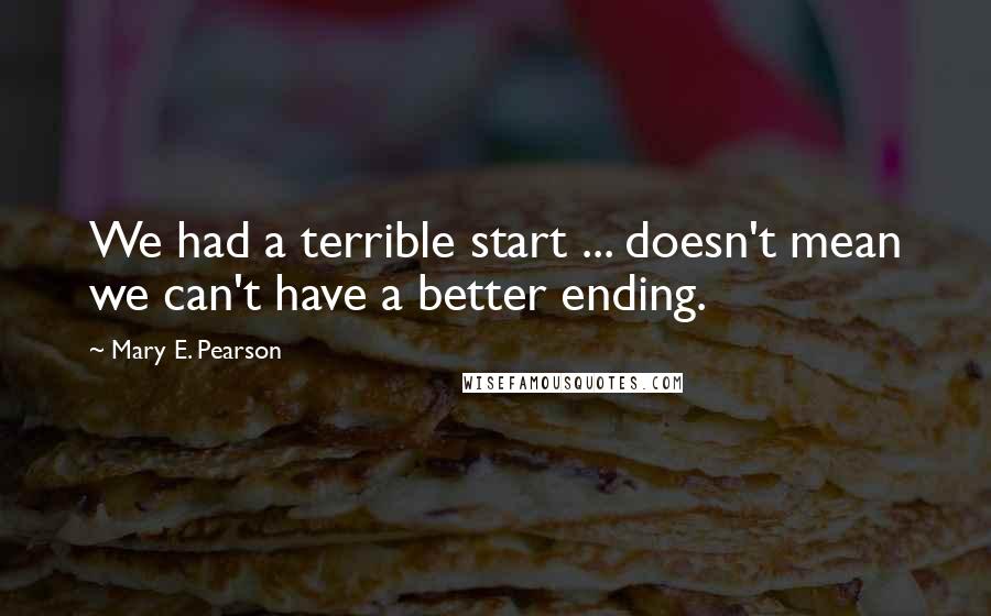 Mary E. Pearson Quotes: We had a terrible start ... doesn't mean we can't have a better ending.