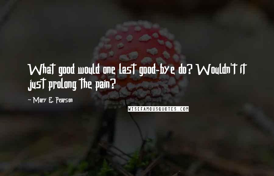 Mary E. Pearson Quotes: What good would one last good-bye do? Wouldn't it just prolong the pain?