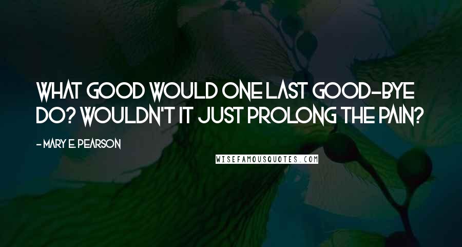 Mary E. Pearson Quotes: What good would one last good-bye do? Wouldn't it just prolong the pain?