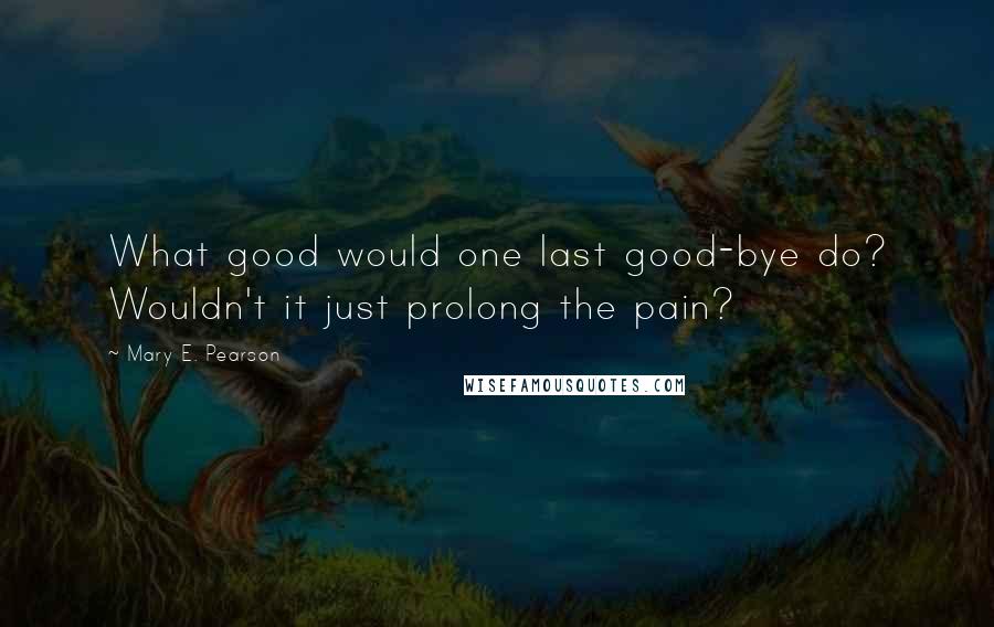 Mary E. Pearson Quotes: What good would one last good-bye do? Wouldn't it just prolong the pain?