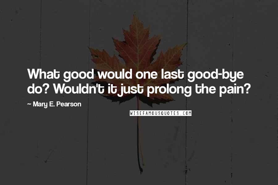 Mary E. Pearson Quotes: What good would one last good-bye do? Wouldn't it just prolong the pain?