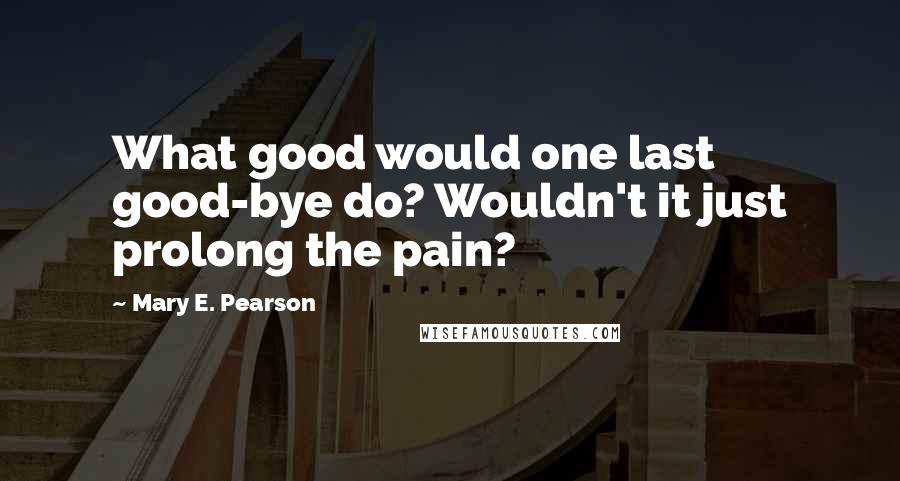 Mary E. Pearson Quotes: What good would one last good-bye do? Wouldn't it just prolong the pain?