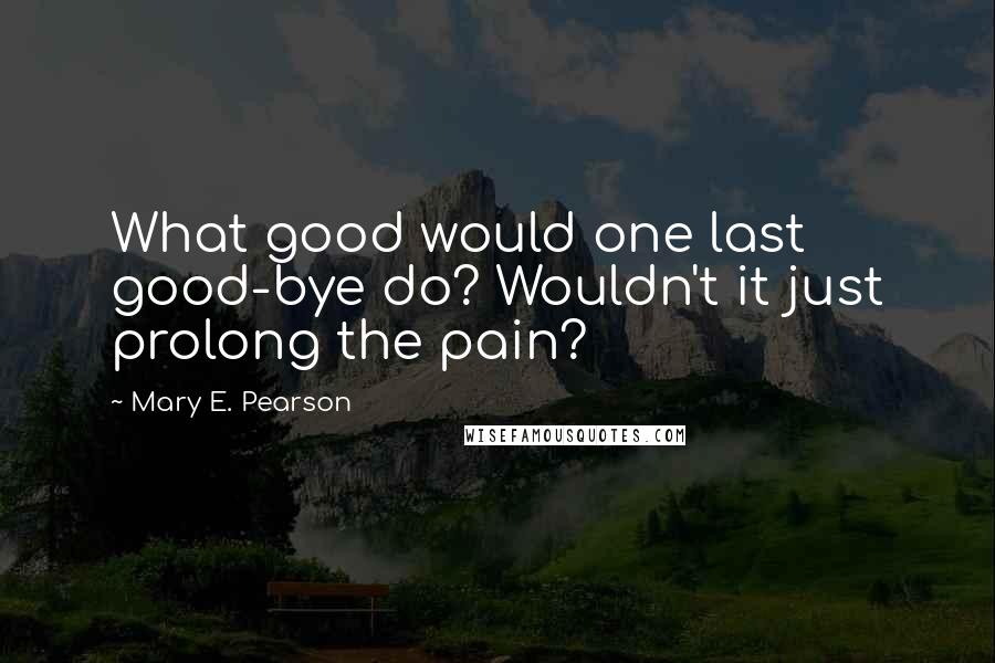 Mary E. Pearson Quotes: What good would one last good-bye do? Wouldn't it just prolong the pain?