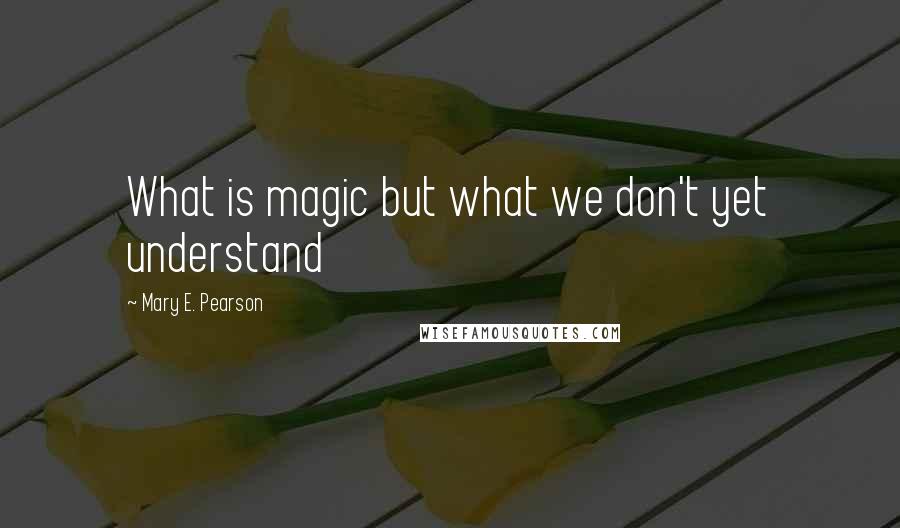 Mary E. Pearson Quotes: What is magic but what we don't yet understand