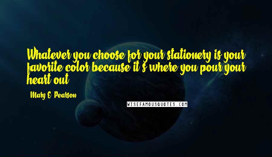 Mary E. Pearson Quotes: Whatever you choose for your stationery is your favorite color because it's where you pour your heart out.