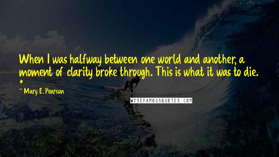 Mary E. Pearson Quotes: When I was halfway between one world and another, a moment of clarity broke through. This is what it was to die. *