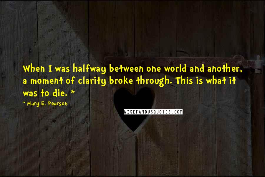 Mary E. Pearson Quotes: When I was halfway between one world and another, a moment of clarity broke through. This is what it was to die. *