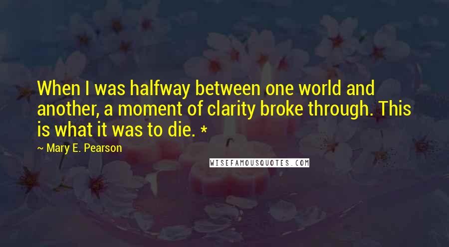 Mary E. Pearson Quotes: When I was halfway between one world and another, a moment of clarity broke through. This is what it was to die. *