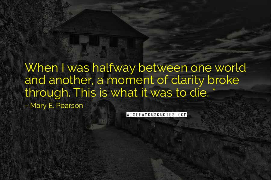 Mary E. Pearson Quotes: When I was halfway between one world and another, a moment of clarity broke through. This is what it was to die. *