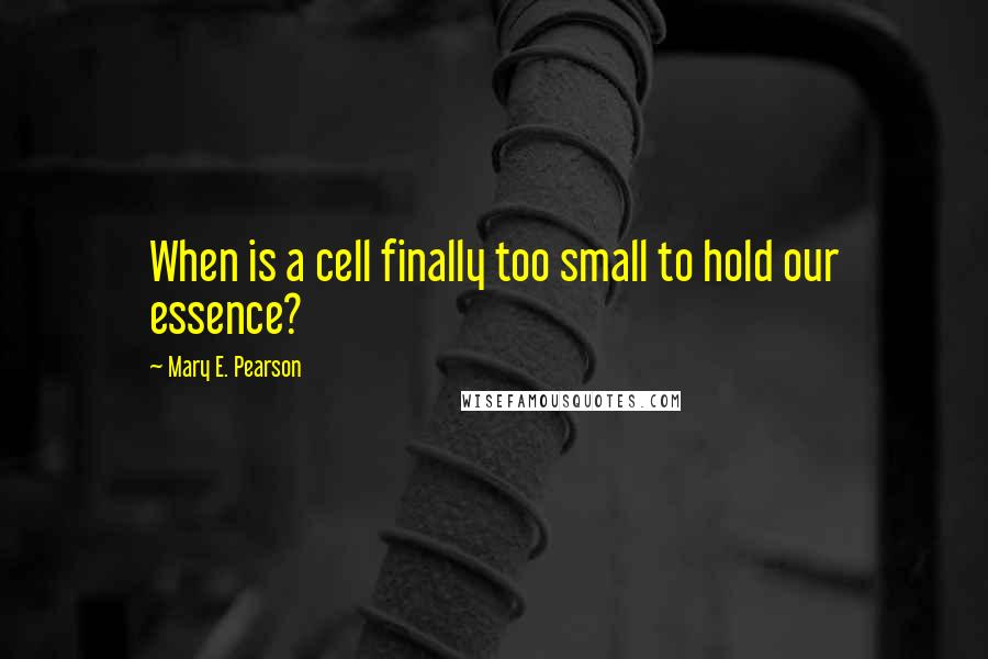 Mary E. Pearson Quotes: When is a cell finally too small to hold our essence?