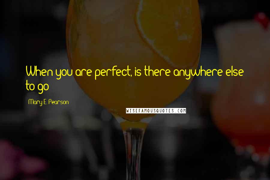 Mary E. Pearson Quotes: When you are perfect, is there anywhere else to go?