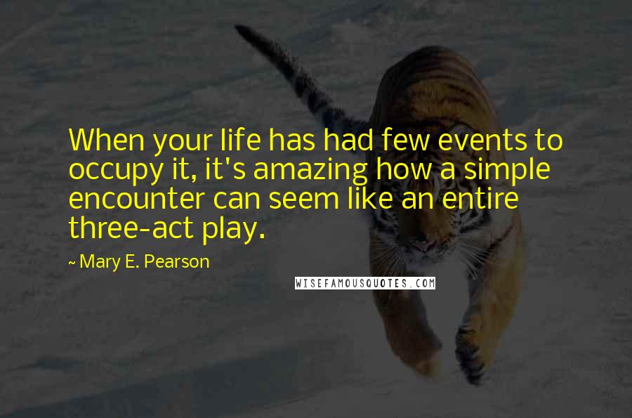 Mary E. Pearson Quotes: When your life has had few events to occupy it, it's amazing how a simple encounter can seem like an entire three-act play.