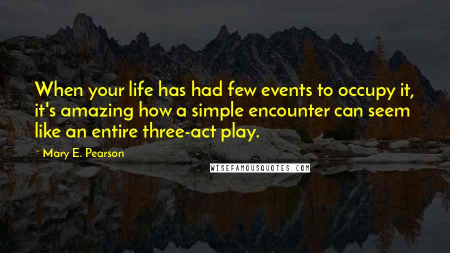 Mary E. Pearson Quotes: When your life has had few events to occupy it, it's amazing how a simple encounter can seem like an entire three-act play.