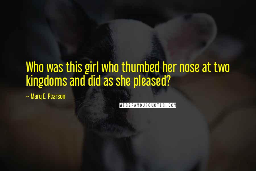 Mary E. Pearson Quotes: Who was this girl who thumbed her nose at two kingdoms and did as she pleased?
