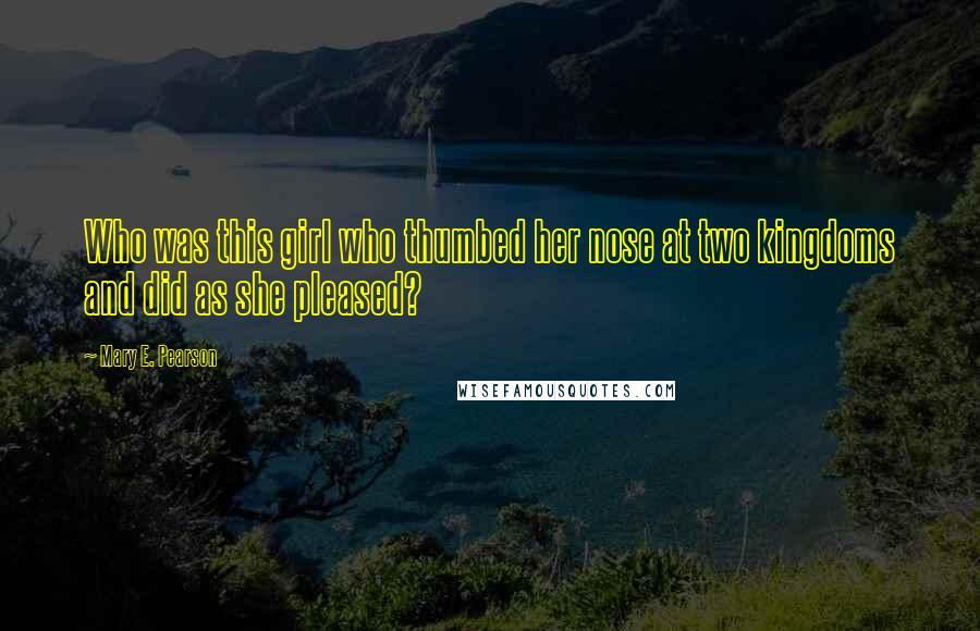 Mary E. Pearson Quotes: Who was this girl who thumbed her nose at two kingdoms and did as she pleased?