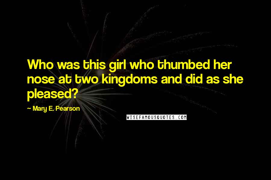 Mary E. Pearson Quotes: Who was this girl who thumbed her nose at two kingdoms and did as she pleased?