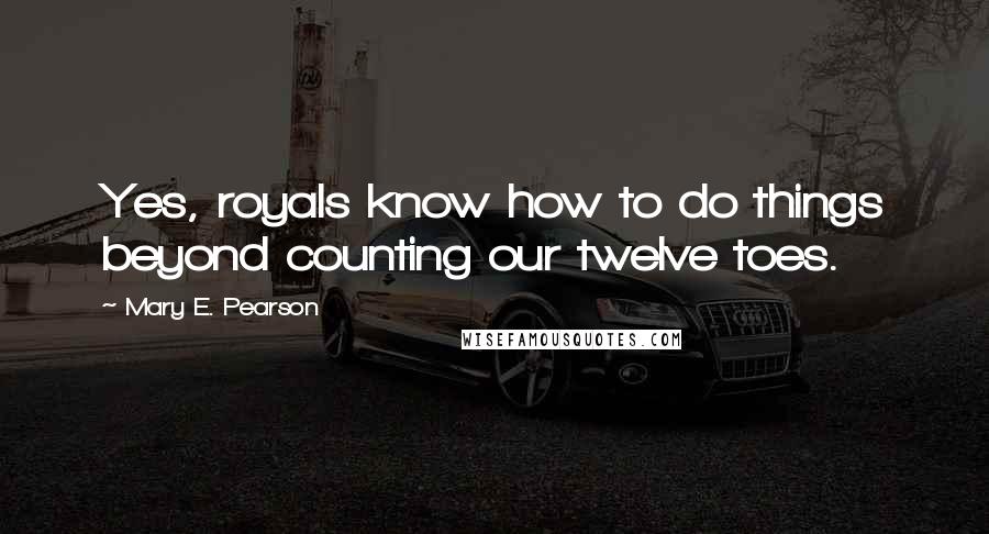 Mary E. Pearson Quotes: Yes, royals know how to do things beyond counting our twelve toes.