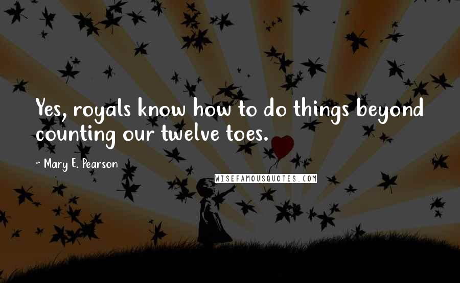 Mary E. Pearson Quotes: Yes, royals know how to do things beyond counting our twelve toes.