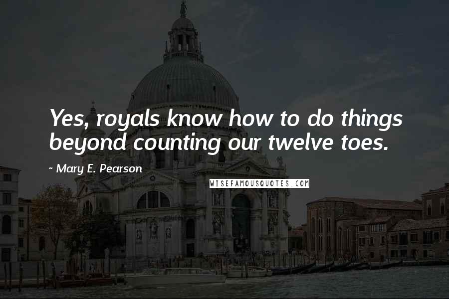 Mary E. Pearson Quotes: Yes, royals know how to do things beyond counting our twelve toes.