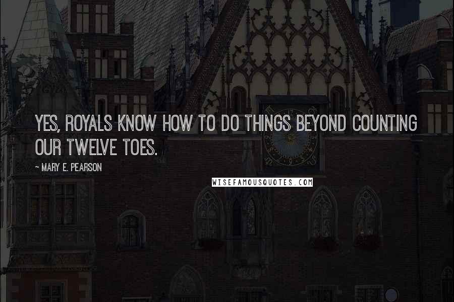 Mary E. Pearson Quotes: Yes, royals know how to do things beyond counting our twelve toes.