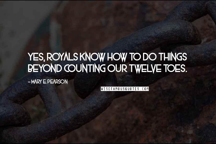 Mary E. Pearson Quotes: Yes, royals know how to do things beyond counting our twelve toes.