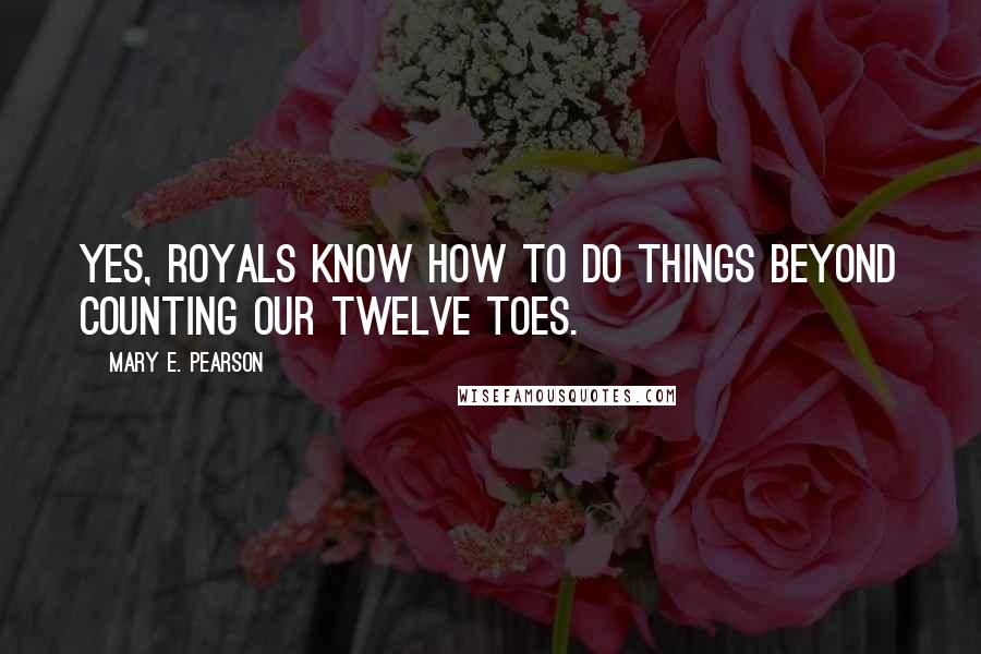 Mary E. Pearson Quotes: Yes, royals know how to do things beyond counting our twelve toes.