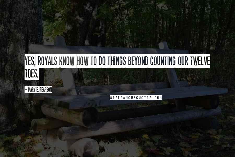 Mary E. Pearson Quotes: Yes, royals know how to do things beyond counting our twelve toes.