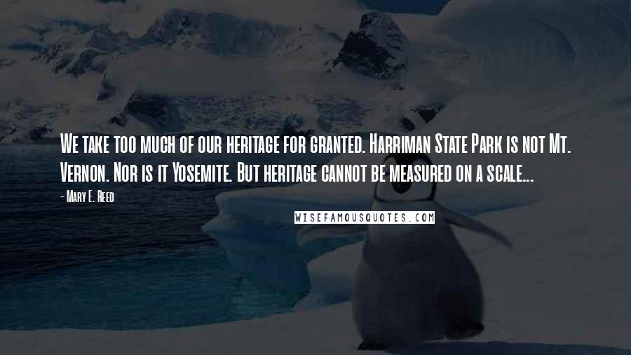 Mary E. Reed Quotes: We take too much of our heritage for granted. Harriman State Park is not Mt. Vernon. Nor is it Yosemite. But heritage cannot be measured on a scale...