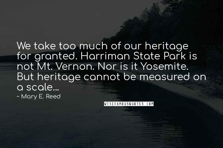 Mary E. Reed Quotes: We take too much of our heritage for granted. Harriman State Park is not Mt. Vernon. Nor is it Yosemite. But heritage cannot be measured on a scale...