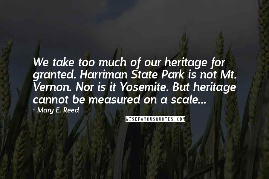 Mary E. Reed Quotes: We take too much of our heritage for granted. Harriman State Park is not Mt. Vernon. Nor is it Yosemite. But heritage cannot be measured on a scale...