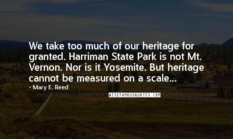 Mary E. Reed Quotes: We take too much of our heritage for granted. Harriman State Park is not Mt. Vernon. Nor is it Yosemite. But heritage cannot be measured on a scale...