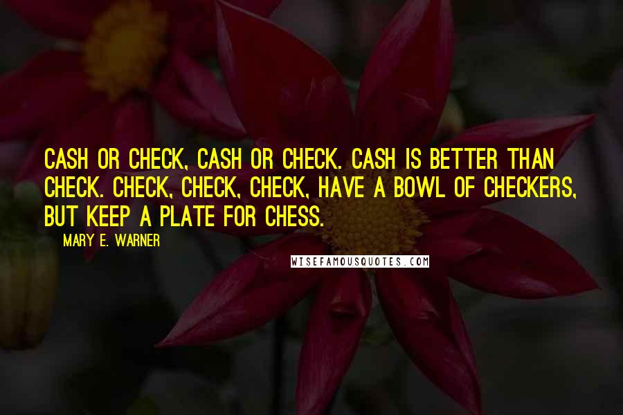 Mary E. Warner Quotes: Cash or check, cash or check. Cash is better than check. Check, check, check, have a bowl of checkers, but keep a plate for chess.