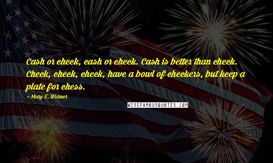 Mary E. Warner Quotes: Cash or check, cash or check. Cash is better than check. Check, check, check, have a bowl of checkers, but keep a plate for chess.