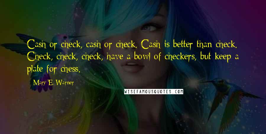 Mary E. Warner Quotes: Cash or check, cash or check. Cash is better than check. Check, check, check, have a bowl of checkers, but keep a plate for chess.