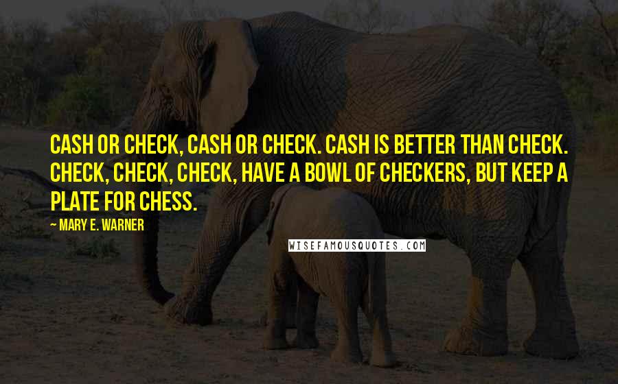 Mary E. Warner Quotes: Cash or check, cash or check. Cash is better than check. Check, check, check, have a bowl of checkers, but keep a plate for chess.